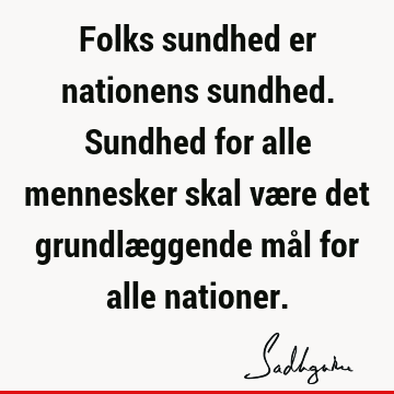 Folks sundhed er nationens sundhed. Sundhed for alle mennesker skal være det grundlæggende mål for alle