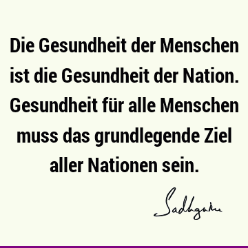 Die Gesundheit der Menschen ist die Gesundheit der Nation. Gesundheit für alle Menschen muss das grundlegende Ziel aller Nationen