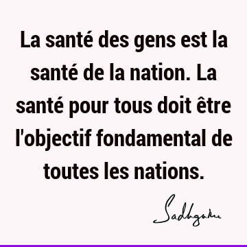 La santé des gens est la santé de la nation. La santé pour tous doit être l