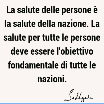 La salute delle persone è la salute della nazione. La salute per tutte le persone deve essere l