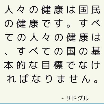 人々の健康は国民の健康です。 すべての人々の健康は、すべての国の基本的な目標でなければなりません。