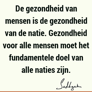 De gezondheid van mensen is de gezondheid van de natie. Gezondheid voor alle mensen moet het fundamentele doel van alle naties