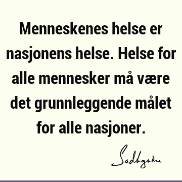 Menneskenes helse er nasjonens helse. Helse for alle mennesker må være det grunnleggende målet for alle