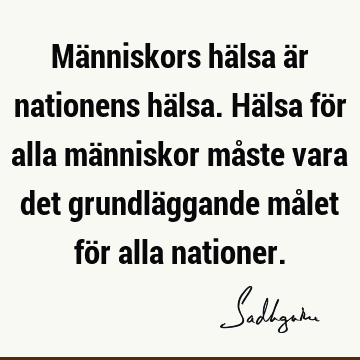 Människors hälsa är nationens hälsa. Hälsa för alla människor måste vara det grundläggande målet för alla