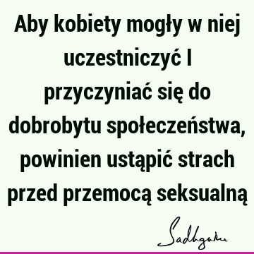 Aby kobiety mogły w niej uczestniczyć i przyczyniać się do dobrobytu społeczeństwa, powinien ustąpić strach przed przemocą seksualną