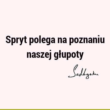 Spryt polega na poznaniu naszej gł