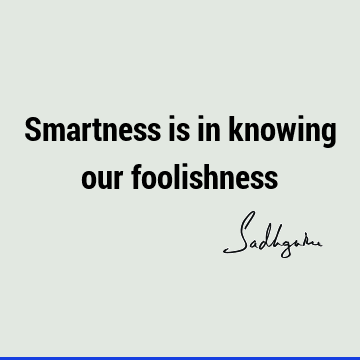 Smartness is in knowing our foolishness- Sadhguru
