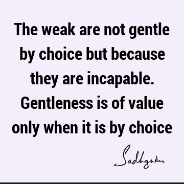 The weak are not gentle by choice but because they are incapable. Gentleness is of value only when it is by