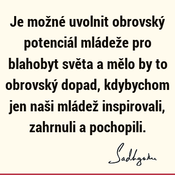 Je možné uvolnit obrovský potenciál mládeže pro blahobyt světa a mělo by to obrovský dopad, kdybychom jen naši mládež inspirovali, zahrnuli a