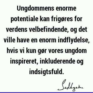 Ungdommens enorme potentiale kan frigøres for verdens velbefindende, og det ville have en enorm indflydelse, hvis vi kun gør vores ungdom inspireret,