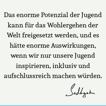 Das enorme Potenzial der Jugend kann für das Wohlergehen der Welt freigesetzt werden, und es hätte enorme Auswirkungen, wenn wir nur unsere Jugend inspirieren,