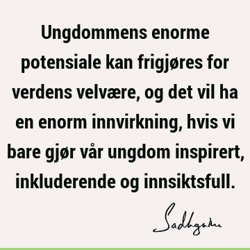 Ungdommens enorme potensiale kan frigjøres for verdens velvære, og det vil ha en enorm innvirkning, hvis vi bare gjør vår ungdom inspirert, inkluderende og