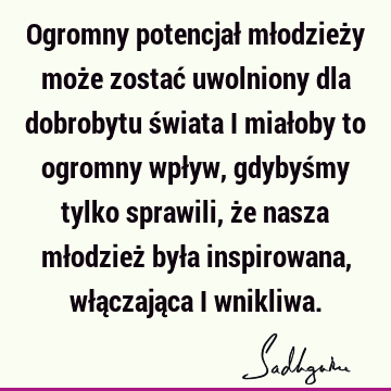 Ogromny potencjał młodzieży może zostać uwolniony dla dobrobytu świata i miałoby to ogromny wpływ, gdybyśmy tylko sprawili, że nasza młodzież była inspirowana,