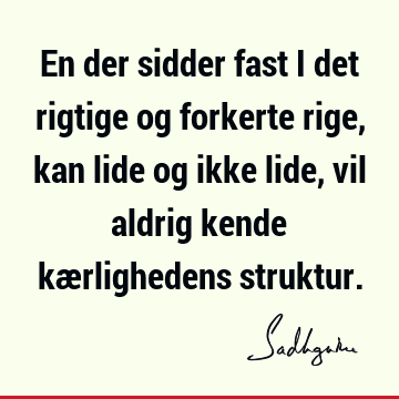 En der sidder fast i det rigtige og forkerte rige, kan lide og ikke lide, vil aldrig kende kærlighedens