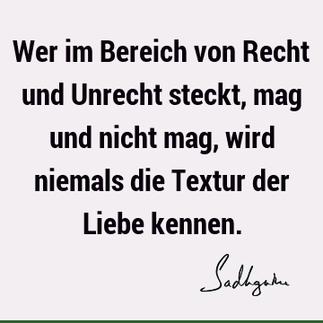 Wer im Bereich von Recht und Unrecht steckt, mag und nicht mag, wird niemals die Textur der Liebe