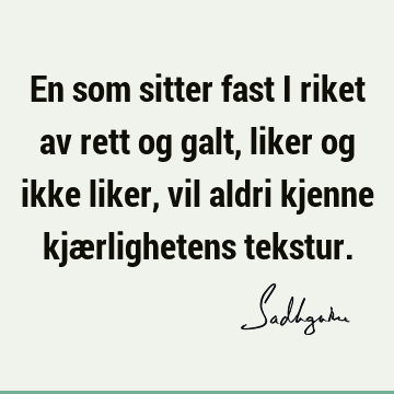 En som sitter fast i riket av rett og galt, liker og ikke liker, vil aldri kjenne kjærlighetens