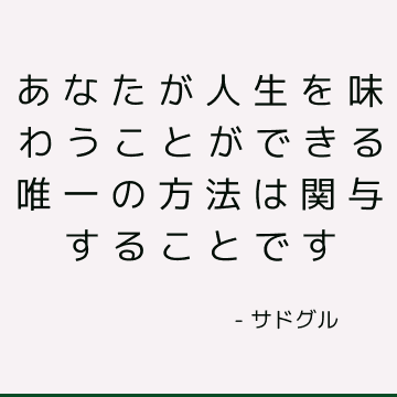 あなたが人生を味わうことができる唯一の方法は関与することです