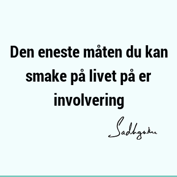 Den eneste måten du kan smake på livet på er