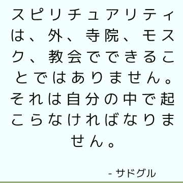 スピリチュアリティは、外、寺院、モスク、教会でできることではありません。それは自分の中で起こらなければなりません。