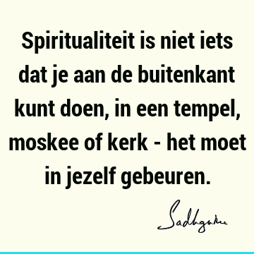 Spiritualiteit is niet iets dat je aan de buitenkant kunt doen, in een tempel, moskee of kerk - het moet in jezelf