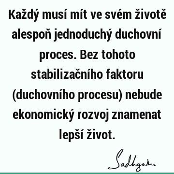 Každý musí mít ve svém životě alespoň jednoduchý duchovní proces. Bez tohoto stabilizačního faktoru (duchovního procesu) nebude ekonomický rozvoj znamenat lepší