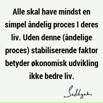 Alle skal have mindst en simpel åndelig proces i deres liv. Uden denne (åndelige proces) stabiliserende faktor betyder økonomisk udvikling ikke bedre