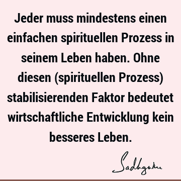 Jeder muss mindestens einen einfachen spirituellen Prozess in seinem Leben haben. Ohne diesen (spirituellen Prozess) stabilisierenden Faktor bedeutet