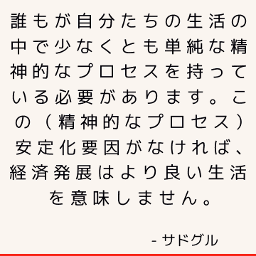 誰もが自分たちの生活の中で少なくとも単純な精神的なプロセスを持っている必要があります。 この（精神的なプロセス）安定化要因がなければ、経済発展はより良い生活を意味しません。