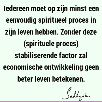 Iedereen moet op zijn minst een eenvoudig spiritueel proces in zijn leven hebben. Zonder deze (spirituele proces) stabiliserende factor zal economische