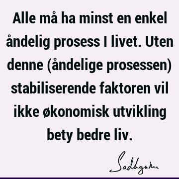 Alle må ha minst en enkel åndelig prosess i livet. Uten denne (åndelige prosessen) stabiliserende faktoren vil ikke økonomisk utvikling bety bedre