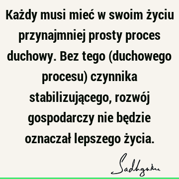 Każdy musi mieć w swoim życiu przynajmniej prosty proces duchowy. Bez tego (duchowego procesu) czynnika stabilizującego, rozwój gospodarczy nie będzie oznaczał