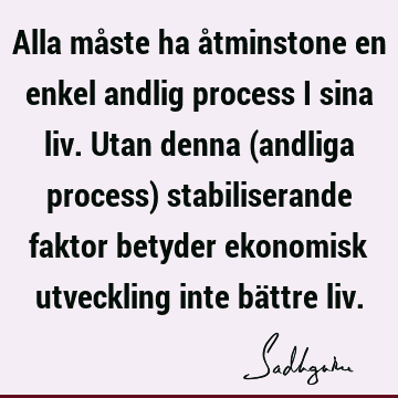 Alla måste ha åtminstone en enkel andlig process i sina liv. Utan denna (andliga process) stabiliserande faktor betyder ekonomisk utveckling inte bättre