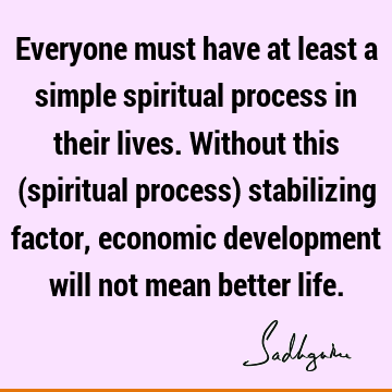 Everyone must have at least a simple spiritual process in their lives.  Without this (spiritual process) stabilizing factor, economic development will not mean