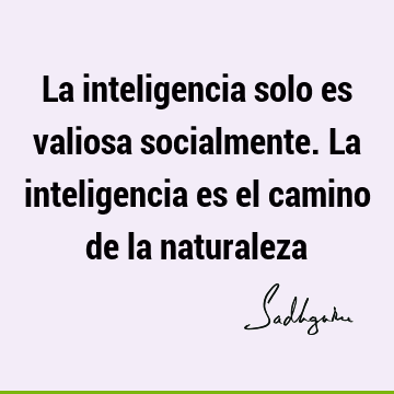 La inteligencia solo es valiosa socialmente. La inteligencia es el camino de la