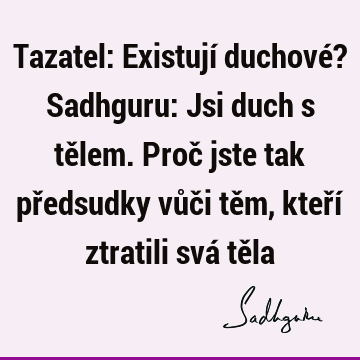 Tazatel: Existují duchové? Sadhguru: Jsi duch s tělem. Proč jste tak předsudky vůči těm, kteří ztratili svá tě