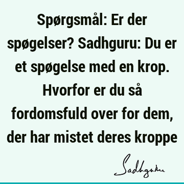 Spørgsmål: Er der spøgelser? Sadhguru: Du er et spøgelse med en krop. Hvorfor er du så fordomsfuld over for dem, der har mistet deres