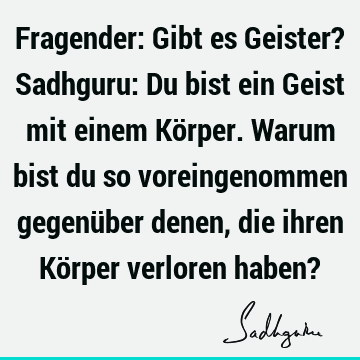 Fragender: Gibt es Geister? Sadhguru: Du bist ein Geist mit einem Körper. Warum bist du so voreingenommen gegenüber denen, die ihren Körper verloren haben?