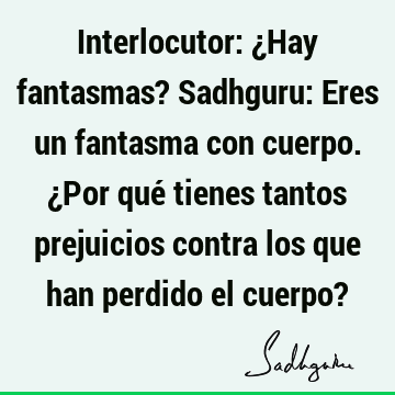 Interlocutor: ¿Hay fantasmas? Sadhguru: Eres un fantasma con cuerpo. ¿Por qué tienes tantos prejuicios contra los que han perdido el cuerpo?