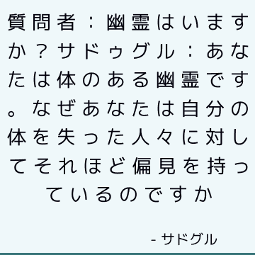 質問者：幽霊はいますか？ サドゥグル：あなたは体のある幽霊です。 なぜあなたは自分の体を失った人々に対してそれほど偏見を持っているのですか