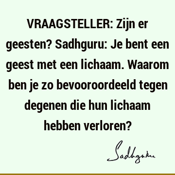 VRAAGSTELLER: Zijn er geesten? Sadhguru: Je bent een geest met een lichaam. Waarom ben je zo bevooroordeeld tegen degenen die hun lichaam hebben verloren?