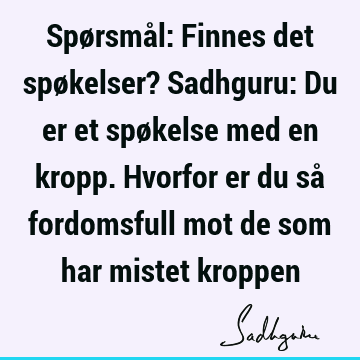 Spørsmål: Finnes det spøkelser? Sadhguru: Du er et spøkelse med en kropp. Hvorfor er du så fordomsfull mot de som har mistet