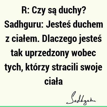 R: Czy są duchy? Sadhguru: Jesteś duchem z ciałem. Dlaczego jesteś tak uprzedzony wobec tych, którzy stracili swoje ciał