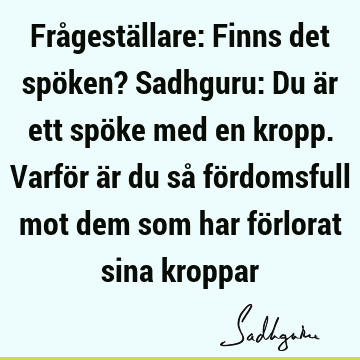 Frågeställare: Finns det spöken? Sadhguru: Du är ett spöke med en kropp. Varför är du så fördomsfull mot dem som har förlorat sina