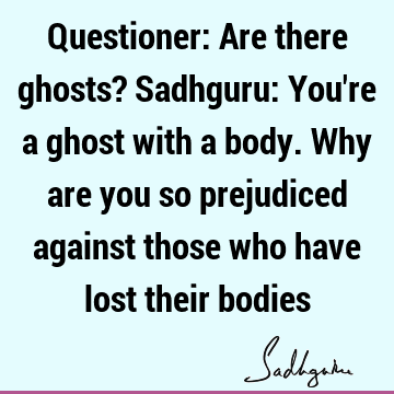 Questioner: Are there ghosts? Sadhguru: You