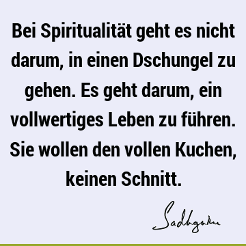 Bei Spiritualität geht es nicht darum, in einen Dschungel zu gehen. Es geht darum, ein vollwertiges Leben zu führen. Sie wollen den vollen Kuchen, keinen S