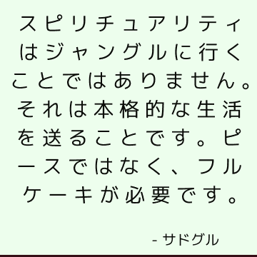 スピリチュアリティはジャングルに行くことではありません。 それは本格的な生活を送ることです。 ピースではなく、フルケーキが必要です。