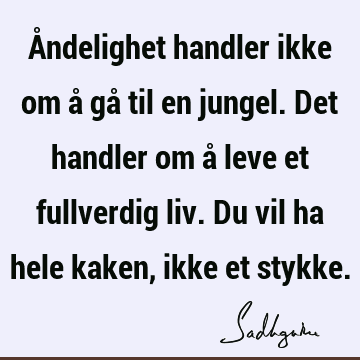 Åndelighet handler ikke om å gå til en jungel. Det handler om å leve et fullverdig liv. Du vil ha hele kaken, ikke et