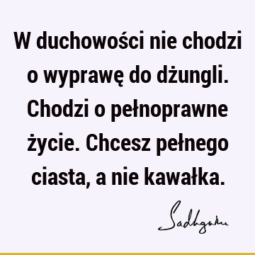 W duchowości nie chodzi o wyprawę do dżungli. Chodzi o pełnoprawne życie. Chcesz pełnego ciasta, a nie kawał