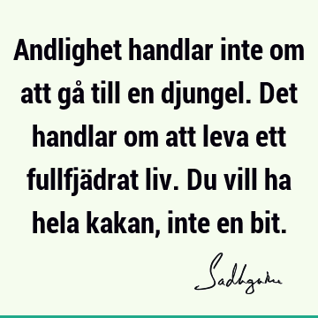 Andlighet handlar inte om att gå till en djungel. Det handlar om att leva ett fullfjädrat liv. Du vill ha hela kakan, inte en