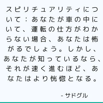 スピリチュアリティについて：あなたが車の中にいて、運転の仕方がわからない場合、あなたは怖がるでしょう。 しかし、あなたが知っているなら、それが速く進むほど、あなたはより恍惚となる。